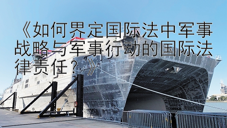 《如何界定国际法中军事战略与军事行动的国际法律责任？》