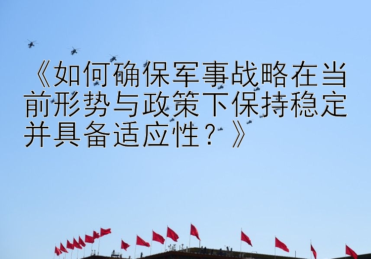 《如何确保军事战略在当前形势与政策下保持稳定并具备适应性？》