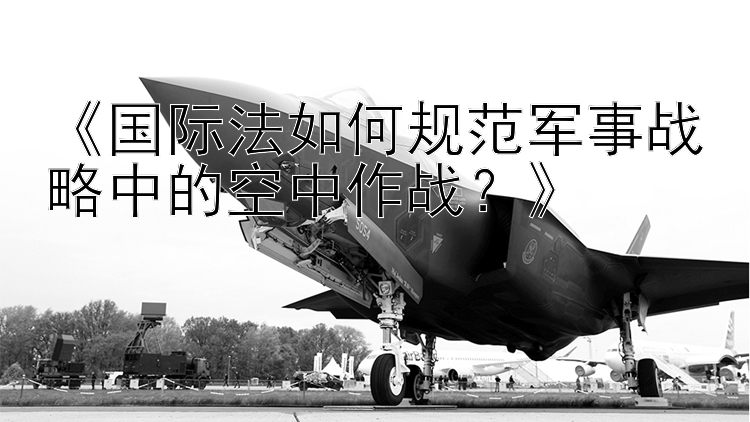 《国际法如何规范军事战略中的空中作战？》