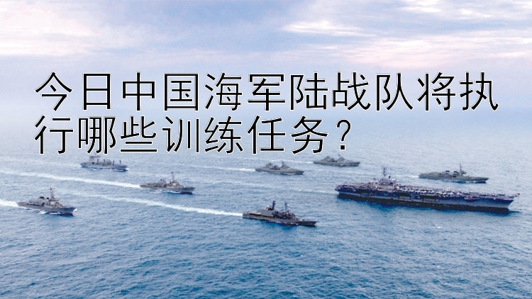 今日中国海军陆战队将执行哪些训练任务？