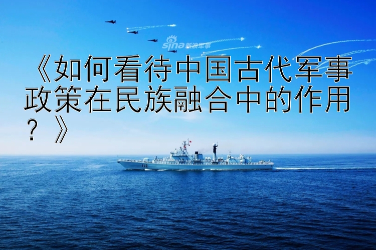 《如何看待中国古代军事政策在民族融合中的作用？》