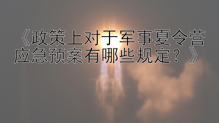 《政策上对于军事夏令营应急预案有哪些规定？》