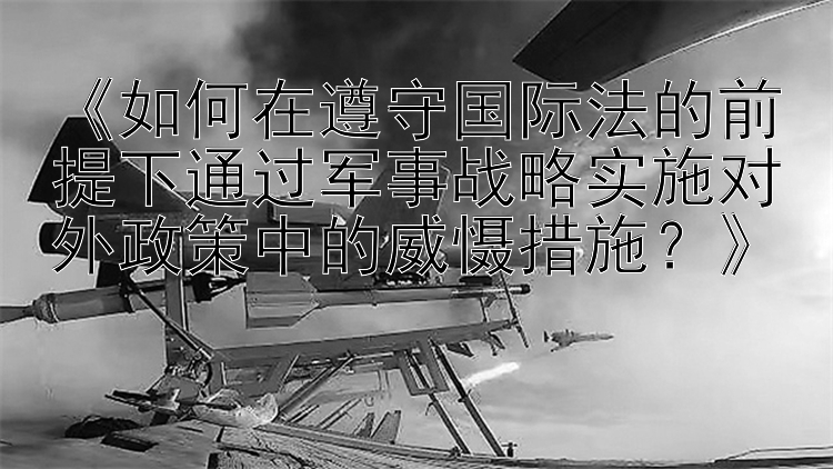 《如何在遵守国际法的前提下通过军事战略实施对外政策中的威慑措施？》