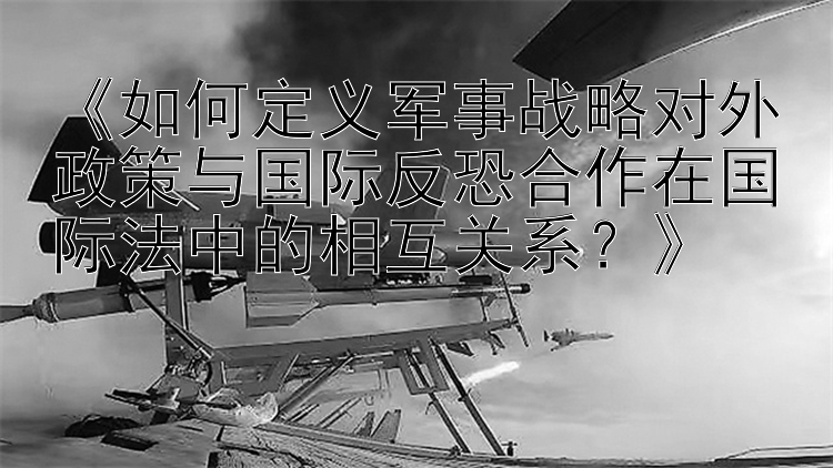 《如何定义军事战略对外政策与国际反恐合作在国际法中的相互关系？》