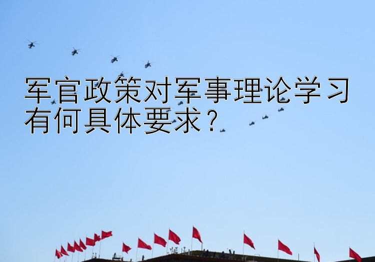 军官政策对军事理论学习有何具体要求？