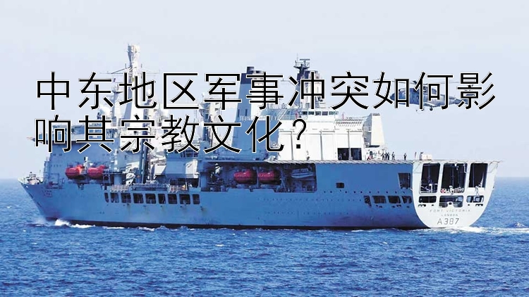 中东地区军事冲突如何影响其宗教文化？