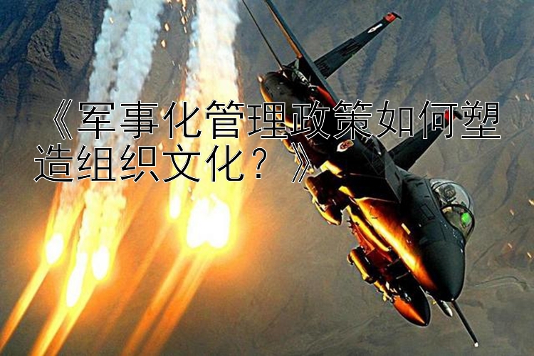 《军事化管理政策如何塑造组织文化？》