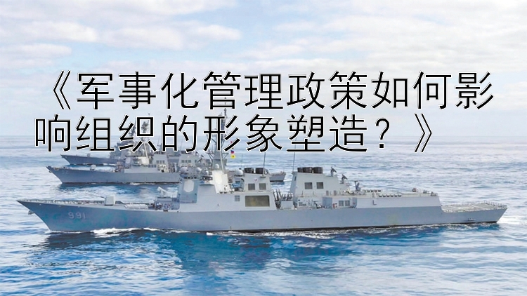 《军事化管理政策如何影响组织的形象塑造？》