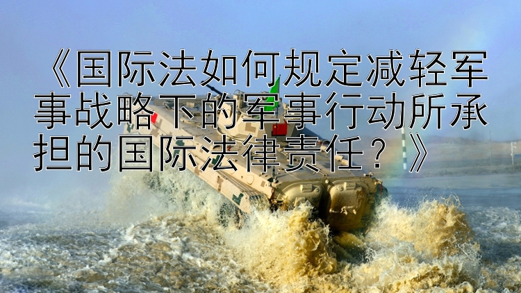 《国际法如何规定减轻军事战略下的军事行动所承担的国际法律责任？》