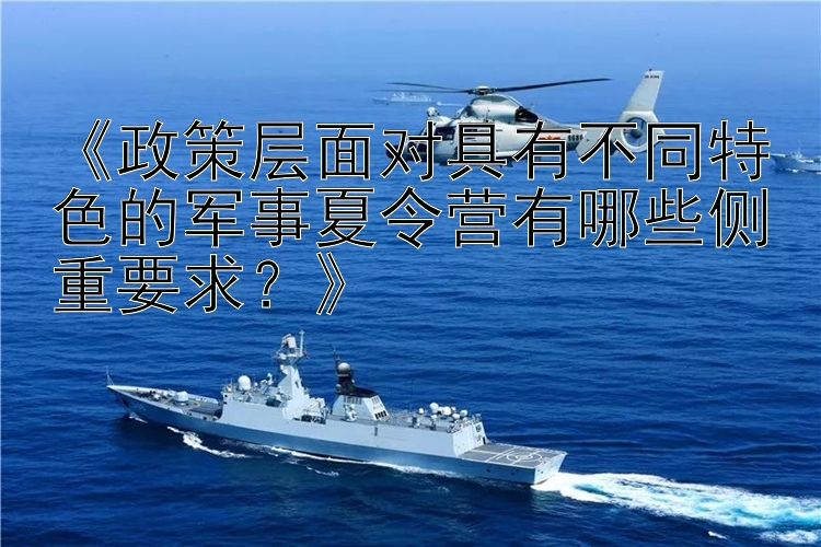 《政策层面对具有不同特色的军事夏令营有哪些侧重要求？》