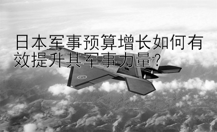 日本军事预算增长如何有效提升其军事力量？