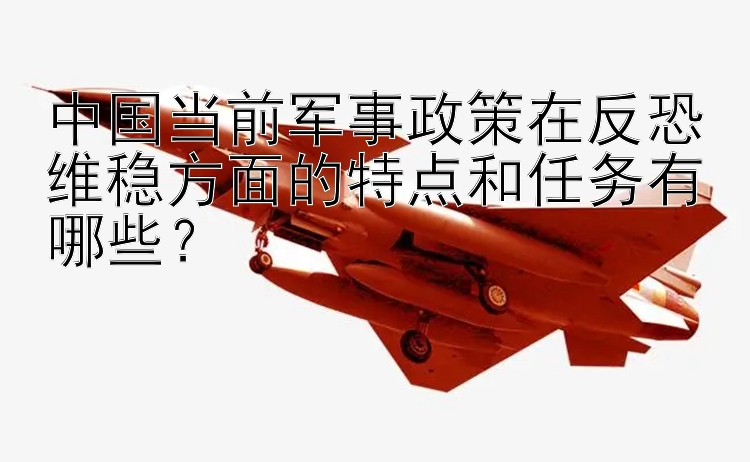 中国当前军事政策在反恐维稳方面的特点和任务有哪些？