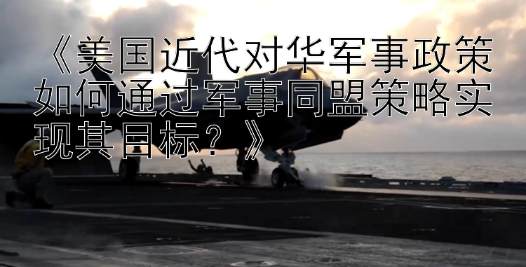 《美国近代对华军事政策如何通过军事同盟策略实现其目标？》