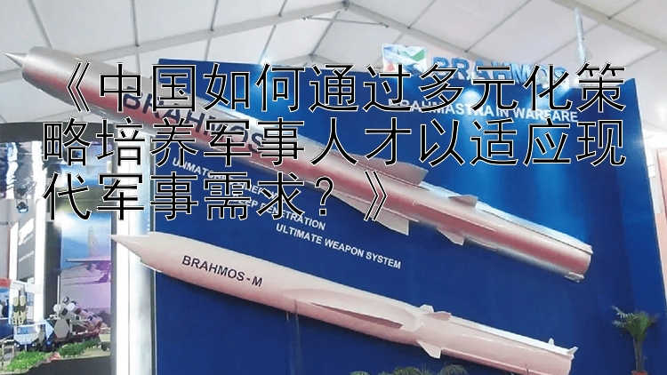 《中国如何通过多元化策略培养军事人才以适应现代军事需求？》