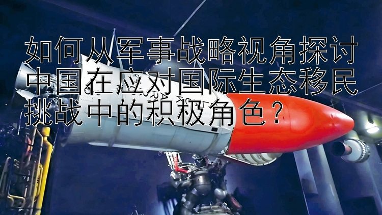 如何从军事战略视角探讨中国在应对国际生态移民挑战中的积极角色？