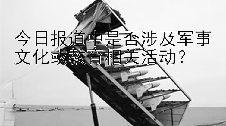 今日报道中是否涉及军事文化或教育相关活动？