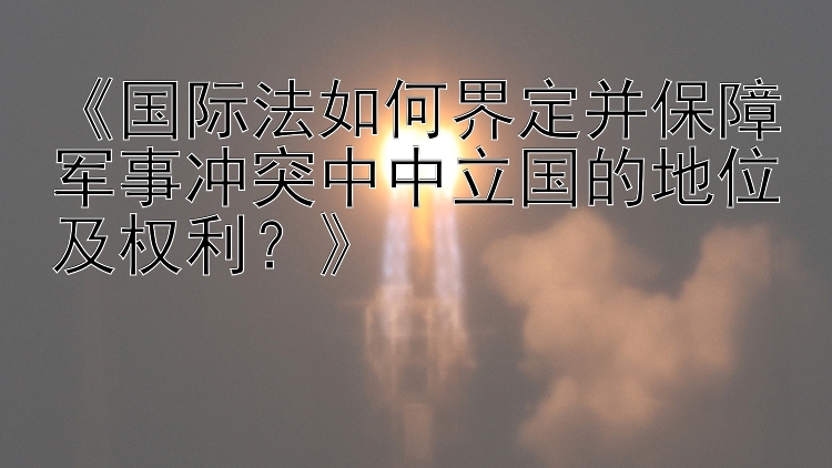 《国际法如何界定并保障军事冲突中中立国的地位及权利？》