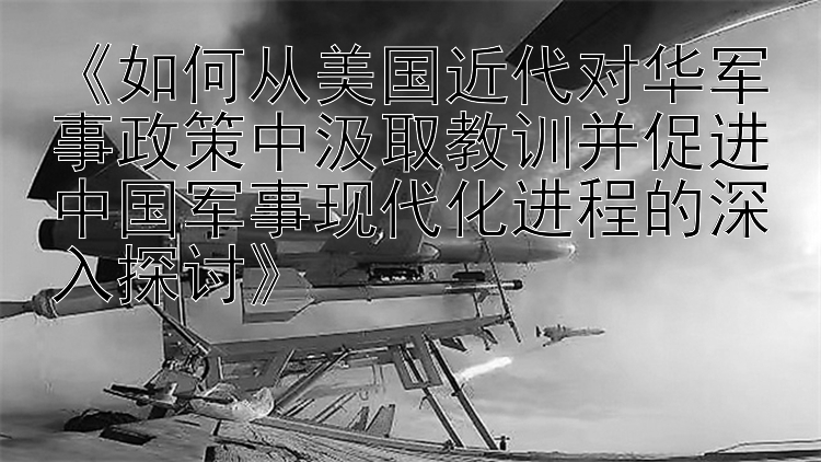 《如何从美国近代对华军事政策中汲取教训并促进中国军事现代化进程的深入探讨》