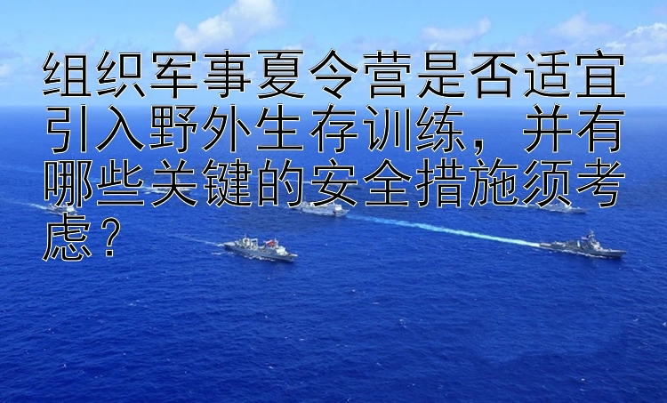 组织军事夏令营是否适宜引入野外生存训练，并有哪些关键的安全措施须考虑？