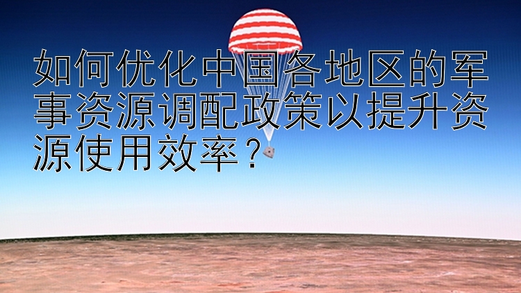 如何优化中国各地区的军事资源调配政策以提升资源使用效率？