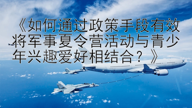 《如何通过政策手段有效将军事夏令营活动与青少年兴趣爱好相结合？》