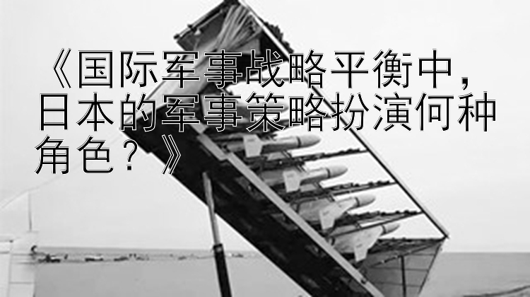 《国际军事战略平衡中，日本的军事策略扮演何种角色？》