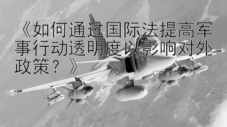 《如何通过国际法提高军事行动透明度以影响对外政策？》