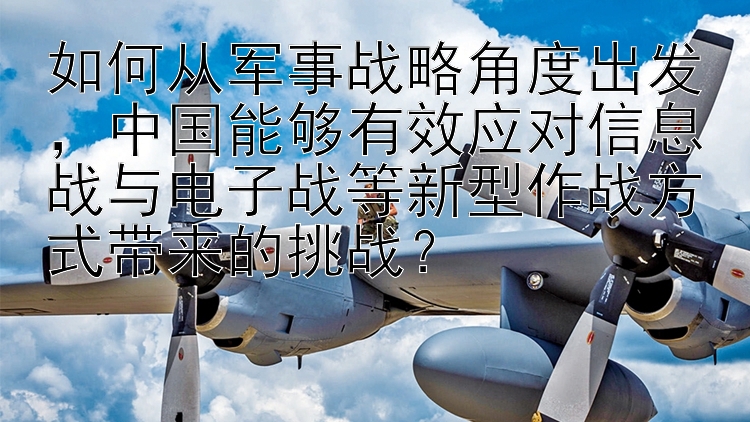 如何从军事战略角度出发，中国能够有效应对信息战与电子战等新型作战方式带来的挑战？