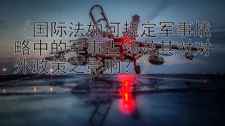 《国际法如何规定军事战略中的军事占领及其对对外政策之影响？》