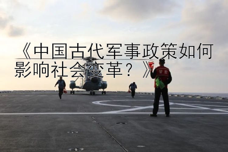 《中国古代军事政策如何影响社会变革？》