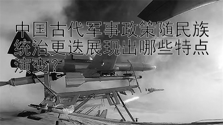 中国古代军事政策随民族统治更迭展现出哪些特点演变？