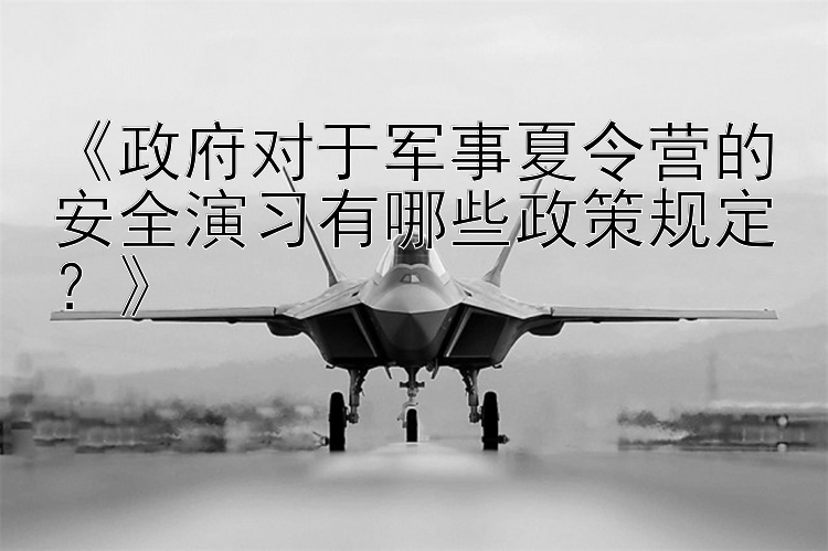 《政府对于军事夏令营的安全演习有哪些政策规定？》