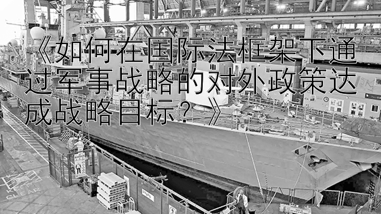 《如何在国际法框架下通过军事战略的对外政策达成战略目标？》