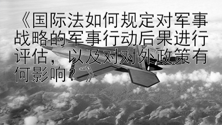 《国际法如何规定对军事战略的军事行动后果进行评估，以及对对外政策有何影响？》