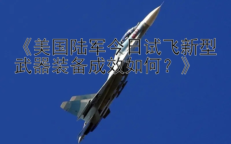 《美国陆军今日试飞新型武器装备成效如何？》