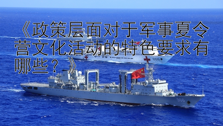 《政策层面对于军事夏令营文化活动的特色要求有哪些？》