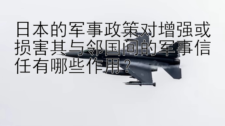 日本的军事政策对增强或损害其与邻国间的军事信任有哪些作用？