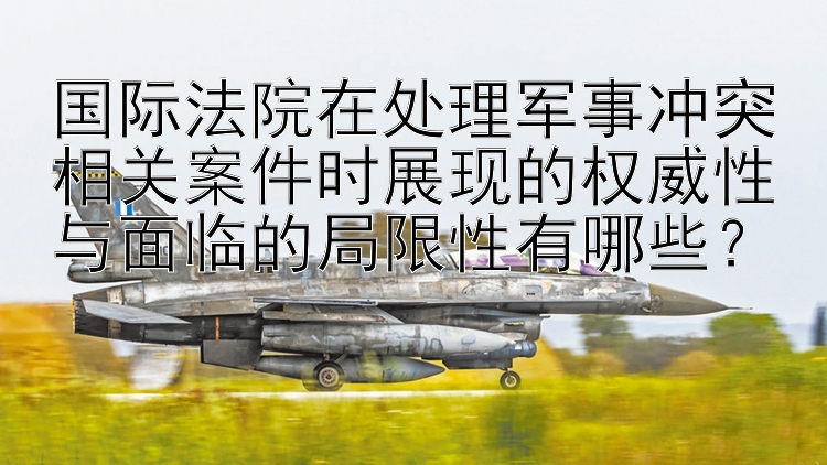 国际法院在处理军事冲突相关案件时展现的权威性与面临的局限性有哪些？