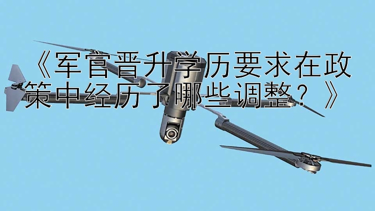 《军官晋升学历要求在政策中经历了哪些调整？》