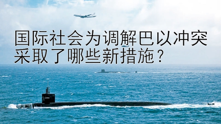 国际社会为调解巴以冲突采取了哪些新措施？