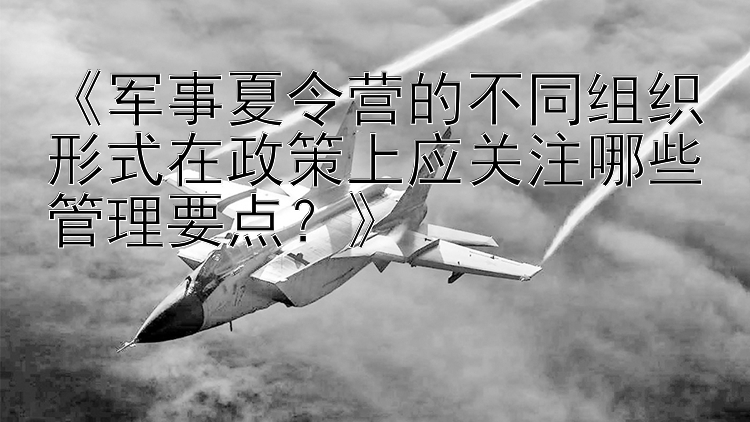 《军事夏令营的不同组织形式在政策上应关注哪些管理要点？》