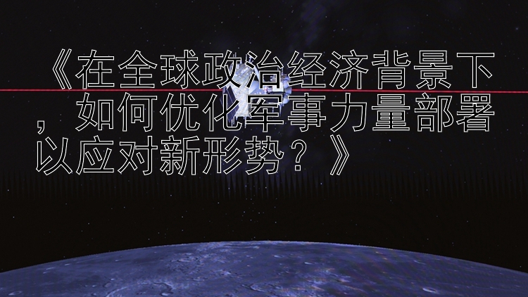 《在全球政治经济背景下，如何优化军事力量部署以应对新形势？》