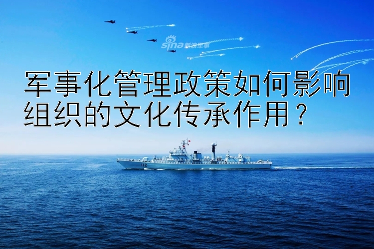 军事化管理政策如何影响组织的文化传承作用？