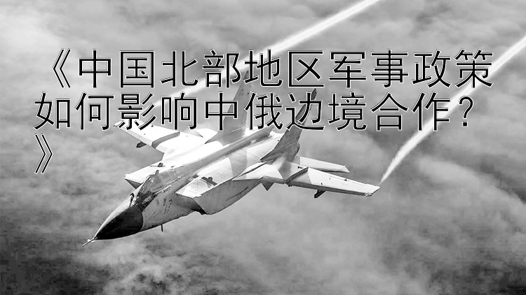 《中国北部地区军事政策如何影响中俄边境合作？》