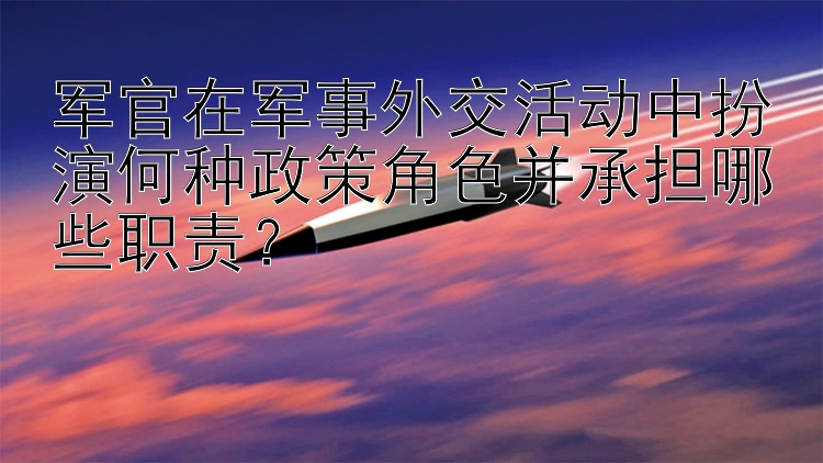 军官在军事外交活动中扮演何种政策角色并承担哪些职责？