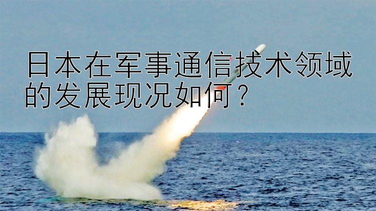 日本在军事通信技术领域的发展现况如何？