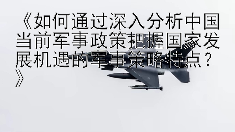 《如何通过深入分析中国当前军事政策把握国家发展机遇的军事策略特点？》