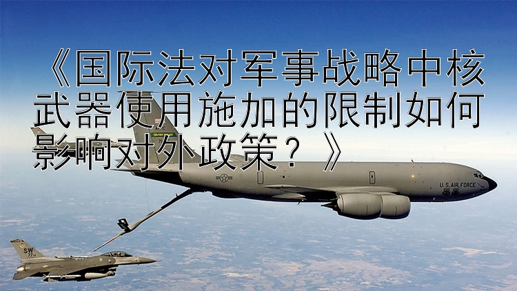 《国际法对军事战略中核武器使用施加的限制如何影响对外政策？》