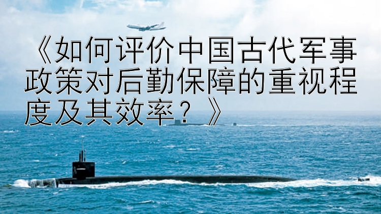 《如何评价中国古代军事政策对后勤保障的重视程度及其效率？》