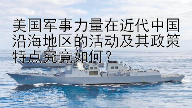 美国军事力量在近代中国沿海地区的活动及其政策特点究竟如何？